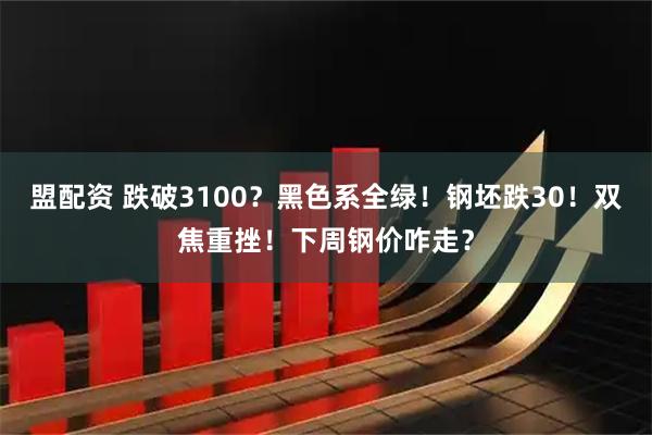 盟配资 跌破3100？黑色系全绿！钢坯跌30！双焦重挫！下周钢价咋走？