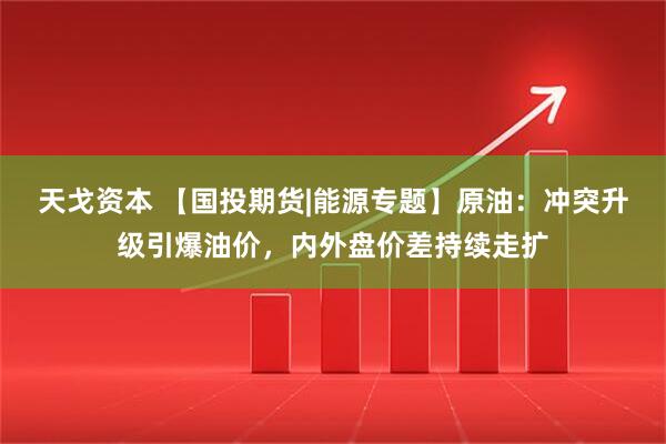 天戈资本 【国投期货|能源专题】原油：冲突升级引爆油价，内外盘价差持续走扩