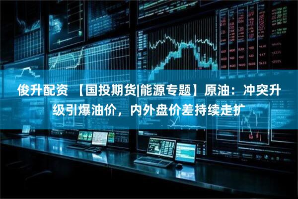 俊升配资 【国投期货|能源专题】原油：冲突升级引爆油价，内外盘价差持续走扩