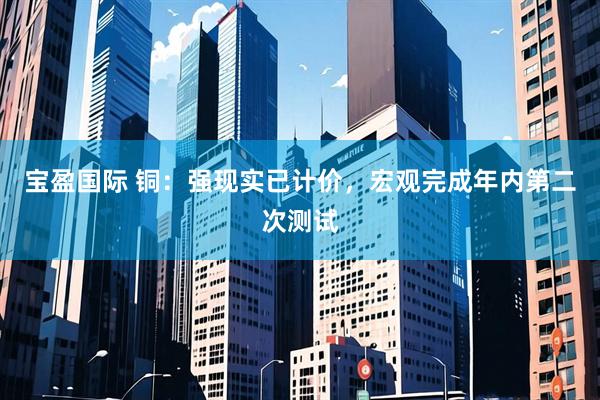 宝盈国际 铜：强现实已计价，宏观完成年内第二次测试