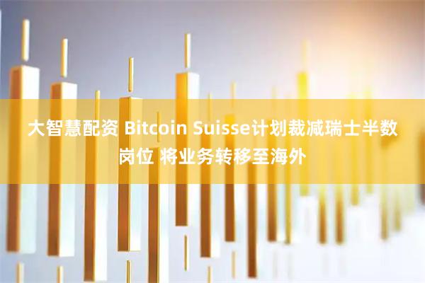大智慧配资 Bitcoin Suisse计划裁减瑞士半数岗位 将业务转移至海外