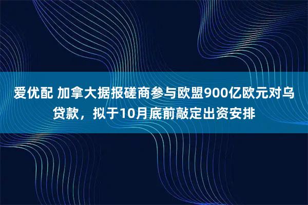 爱优配 加拿大据报磋商参与欧盟900亿欧元对乌贷款，拟于10月底前敲定出资安排