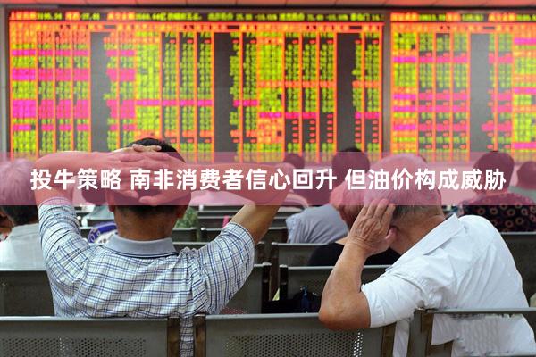 投牛策略 南非消费者信心回升 但油价构成威胁