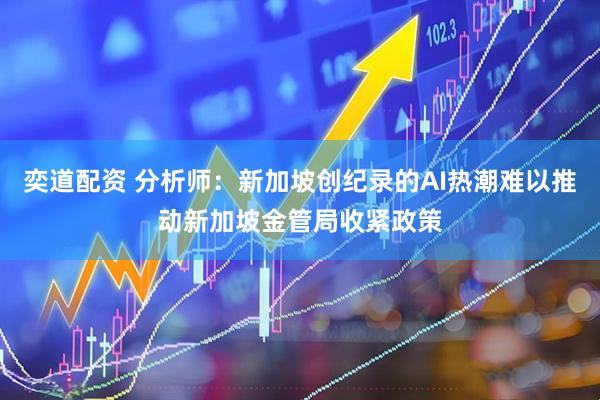 奕道配资 分析师：新加坡创纪录的AI热潮难以推动新加坡金管局收紧政策