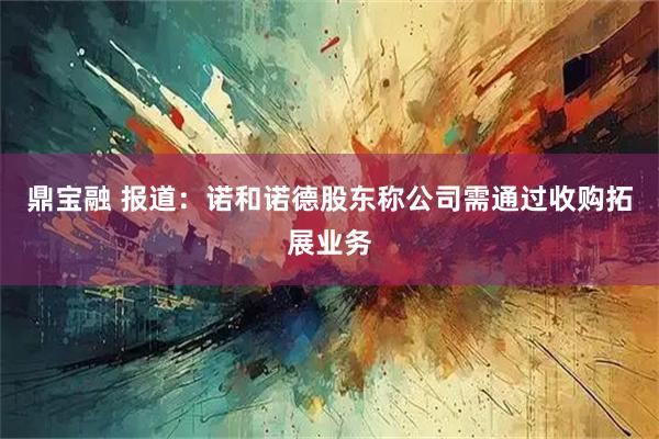 鼎宝融 报道：诺和诺德股东称公司需通过收购拓展业务