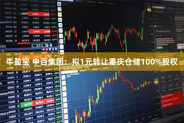 牛盈宝 中百集团：拟1元转让重庆仓储100%股权