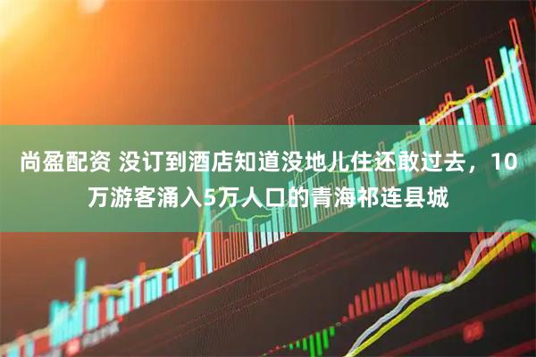 尚盈配资 没订到酒店知道没地儿住还敢过去，10万游客涌入5万人口的青海祁连县城