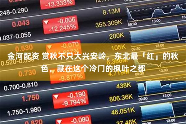 金河配资 赏秋不只大兴安岭，东北最「红」的秋色，藏在这个冷门的枫叶之都