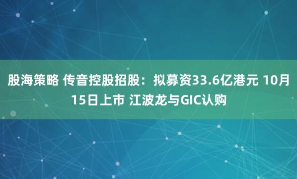 股海策略 传音控股招股：拟募资33.6亿港元 10月15日上市 江波龙与GIC认购