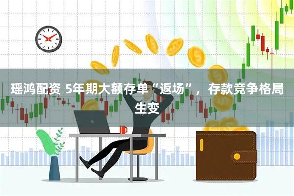 瑶鸿配资 5年期大额存单“返场”，存款竞争格局生变