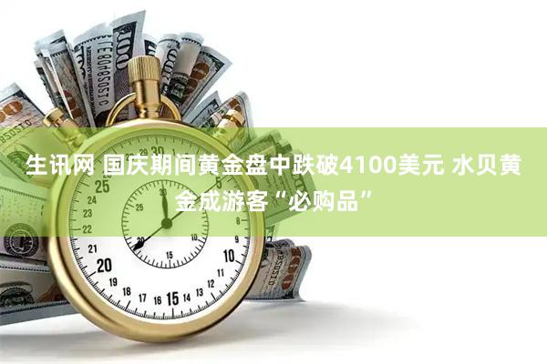 生讯网 国庆期间黄金盘中跌破4100美元 水贝黄金成游客“必购品”