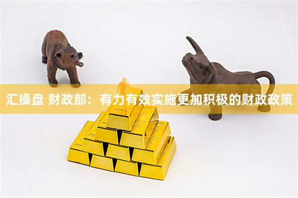 汇操盘 财政部:有力有效实施更加积极的财政政策