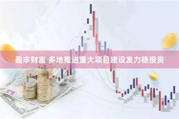 盈丰财富 多地推进重大项目建设发力稳投资