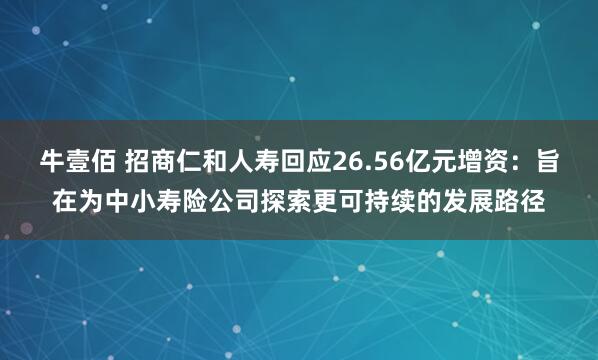 牛壹佰 招商仁和人寿回应26.56亿元增资：旨在为中小寿险公司探索更可持续的发展路径
