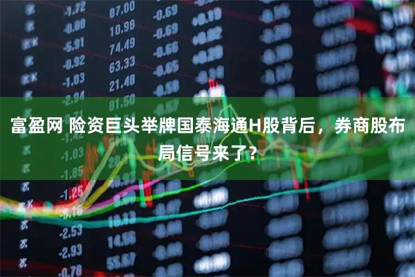 富盈网 险资巨头举牌国泰海通H股背后，券商股布局信号来了？
