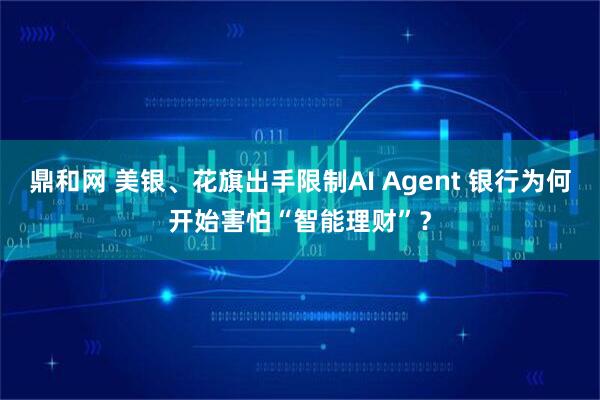 鼎和网 美银、花旗出手限制AI Agent 银行为何开始害怕“智能理财”?