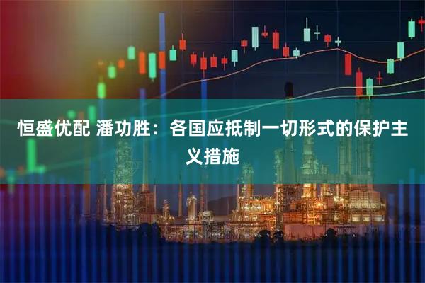 恒盛优配 潘功胜：各国应抵制一切形式的保护主义措施
