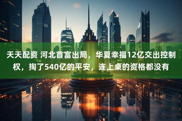 天天配资 河北首富出局,华夏幸福12亿交出控制权,掏了540亿的平安,连上桌的资格都没有