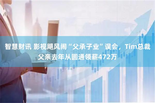 智慧财讯 影视飓风闹“父承子业”误会，Tim总裁父亲去年从圆通领薪472万