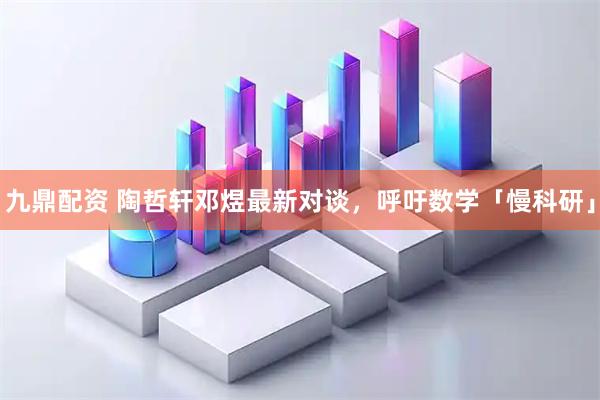 九鼎配资 陶哲轩邓煜最新对谈,呼吁数学「慢科研」