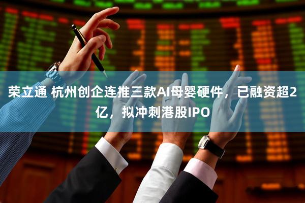 荣立通 杭州创企连推三款AI母婴硬件,已融资超2亿,拟冲刺港股IPO