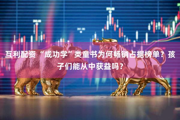 互利配资 “成功学”类童书为何畅销占据榜单？孩子们能从中获益吗？