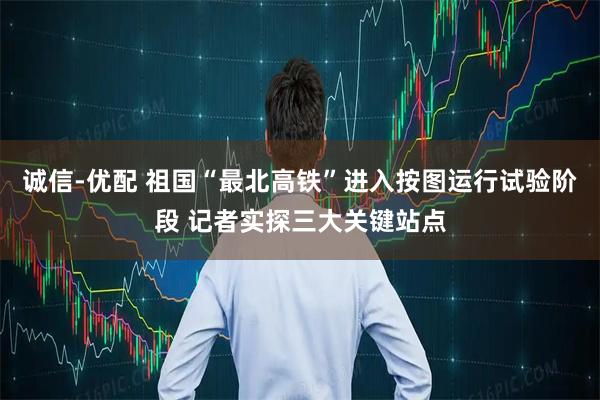 诚信-优配 祖国“最北高铁”进入按图运行试验阶段 记者实探三大关键站点