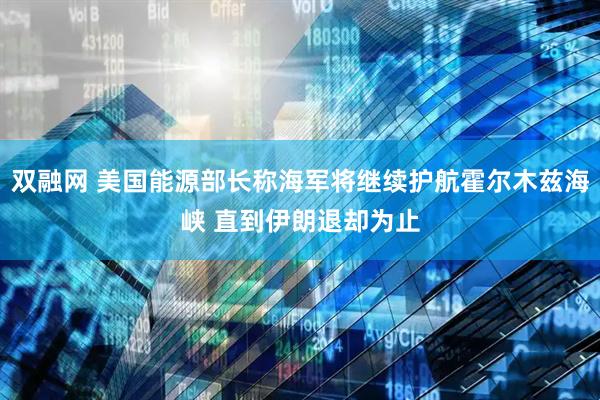 双融网 美国能源部长称海军将继续护航霍尔木兹海峡 直到伊朗退却为止
