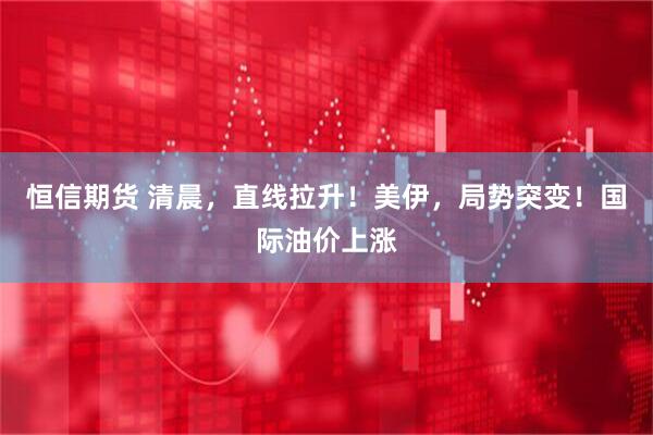 恒信期货 清晨,直线拉升!美伊,局势突变!国际油价上涨