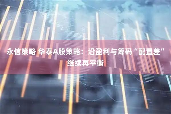 永信策略 华泰A股策略:沿盈利与筹码“配置差”继续再平衡