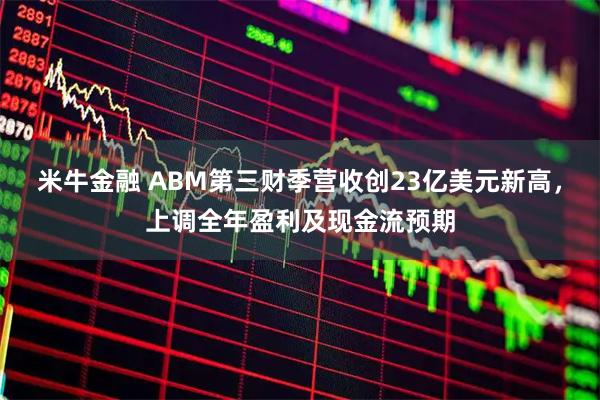 米牛金融 ABM第三财季营收创23亿美元新高，上调全年盈利及现金流预期