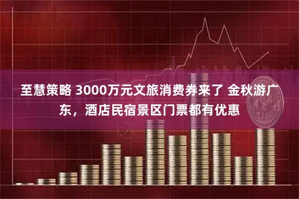 至慧策略 3000万元文旅消费券来了 金秋游广东，酒店民宿景区门票都有优惠