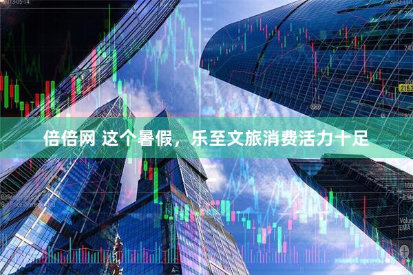 倍倍网 这个暑假，乐至文旅消费活力十足