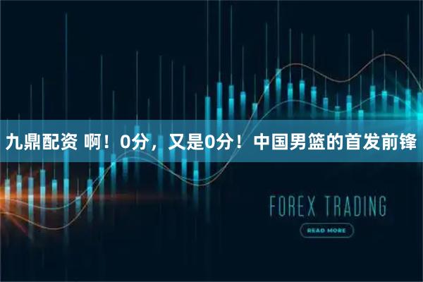 九鼎配资 啊！0分，又是0分！中国男篮的首发前锋