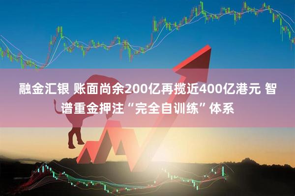 融金汇银 账面尚余200亿再揽近400亿港元 智谱重金押注“完全自训练”体系