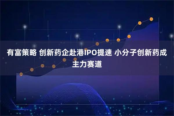 有富策略 创新药企赴港IPO提速 小分子创新药成主力赛道