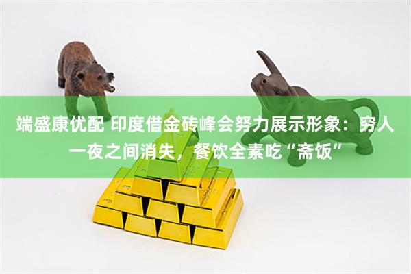 端盛康优配 印度借金砖峰会努力展示形象:穷人一夜之间消失,餐饮全素吃“斋饭”