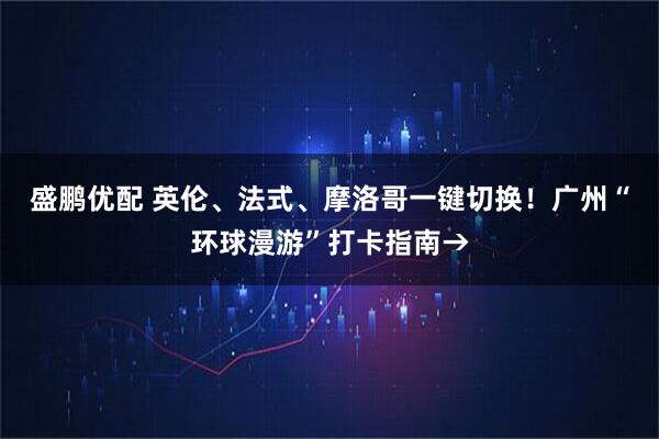 盛鹏优配 英伦、法式、摩洛哥一键切换！广州“环球漫游”打卡指南→