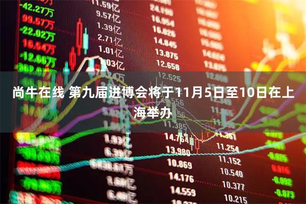 尚牛在线 第九届进博会将于11月5日至10日在上海举办
