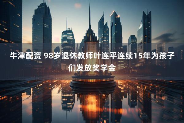 牛津配资 98岁退休教师叶连平连续15年为孩子们发放奖学金