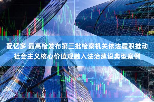 配亿多 最高检发布第三批检察机关依法履职推动社会主义核心价值观融入法治建设典型案例