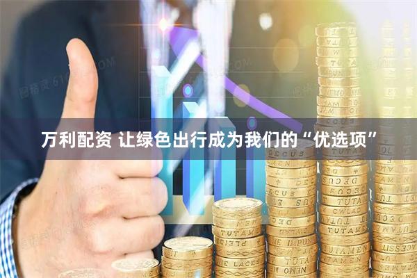 万利配资 让绿色出行成为我们的“优选项”